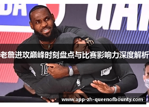 老詹进攻巅峰时刻盘点与比赛影响力深度解析