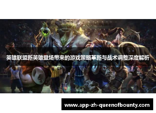英雄联盟新英雄登场带来的游戏策略革新与战术调整深度解析