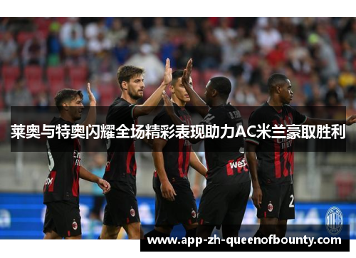 莱奥与特奥闪耀全场精彩表现助力AC米兰豪取胜利