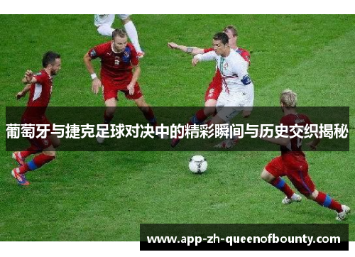葡萄牙与捷克足球对决中的精彩瞬间与历史交织揭秘