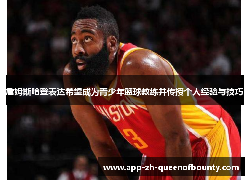 詹姆斯哈登表达希望成为青少年篮球教练并传授个人经验与技巧