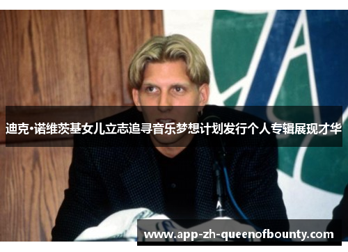 迪克·诺维茨基女儿立志追寻音乐梦想计划发行个人专辑展现才华