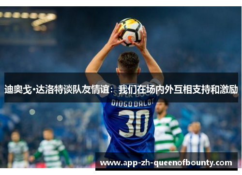 迪奥戈·达洛特谈队友情谊：我们在场内外互相支持和激励