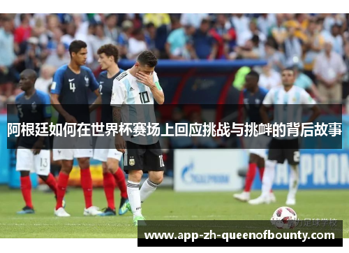 阿根廷如何在世界杯赛场上回应挑战与挑衅的背后故事