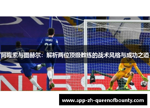 阿隆索与图赫尔：解析两位顶级教练的战术风格与成功之道