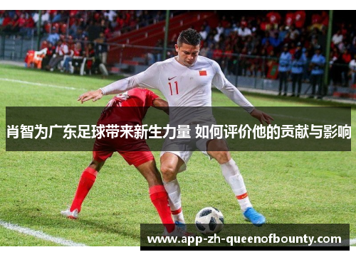 肖智为广东足球带来新生力量 如何评价他的贡献与影响