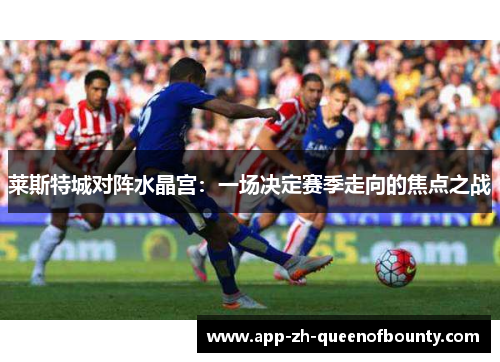 莱斯特城对阵水晶宫：一场决定赛季走向的焦点之战