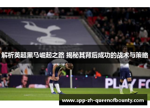 解析英超黑马崛起之路 揭秘其背后成功的战术与策略