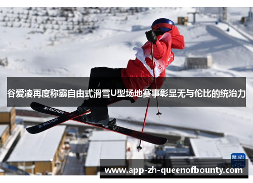 谷爱凌再度称霸自由式滑雪U型场地赛事彰显无与伦比的统治力