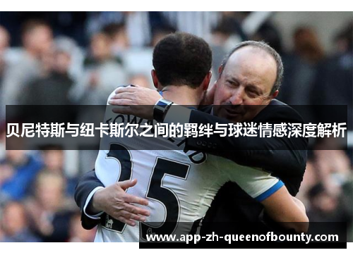 贝尼特斯与纽卡斯尔之间的羁绊与球迷情感深度解析