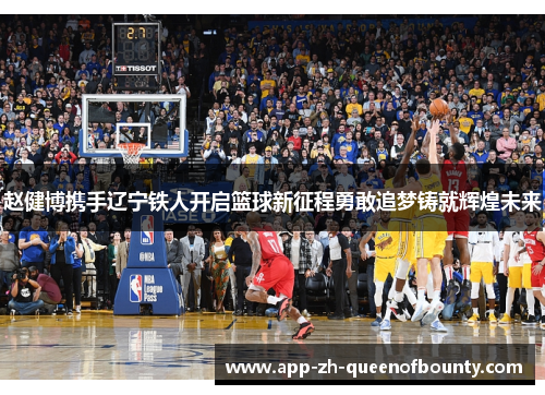赵健博携手辽宁铁人开启篮球新征程勇敢追梦铸就辉煌未来