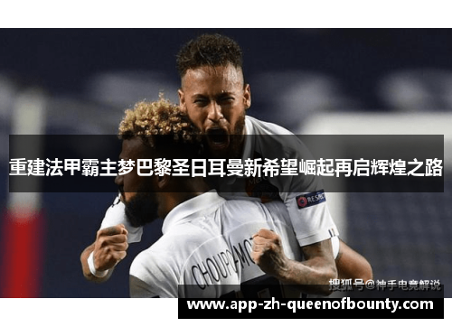重建法甲霸主梦巴黎圣日耳曼新希望崛起再启辉煌之路