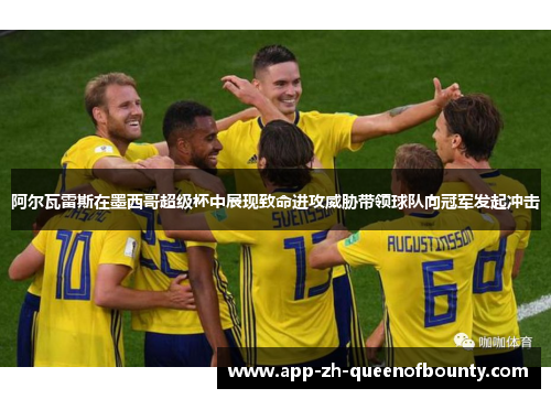 阿尔瓦雷斯在墨西哥超级杯中展现致命进攻威胁带领球队向冠军发起冲击