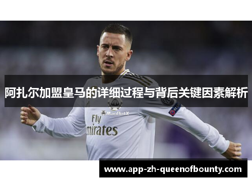 阿扎尔加盟皇马的详细过程与背后关键因素解析