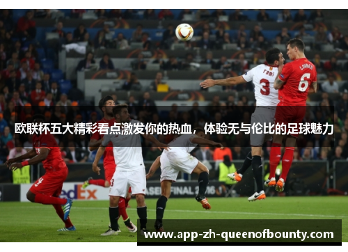 欧联杯五大精彩看点激发你的热血，体验无与伦比的足球魅力