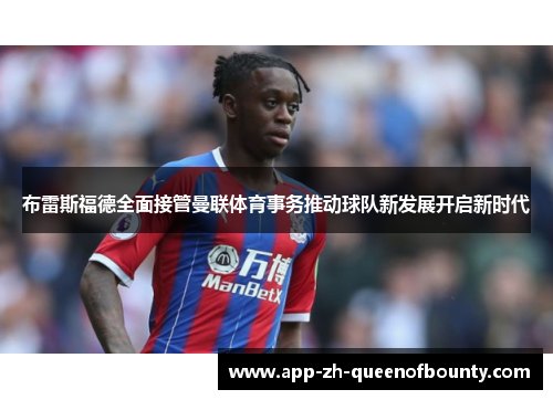 布雷斯福德全面接管曼联体育事务推动球队新发展开启新时代