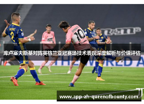 库卢塞夫斯基对阵英格兰亚冠赛场技术表现深度解析与价值评估