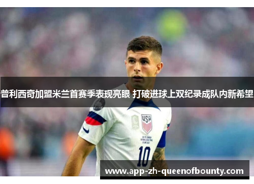 普利西奇加盟米兰首赛季表现亮眼 打破进球上双纪录成队内新希望
