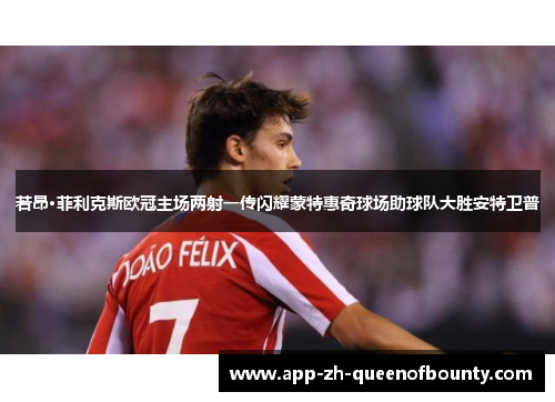 若昂·菲利克斯欧冠主场两射一传闪耀蒙特惠奇球场助球队大胜安特卫普