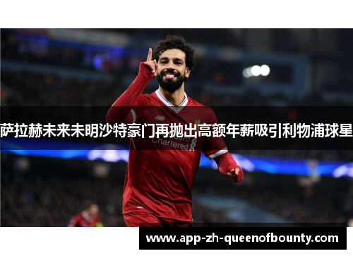 萨拉赫未来未明沙特豪门再抛出高额年薪吸引利物浦球星