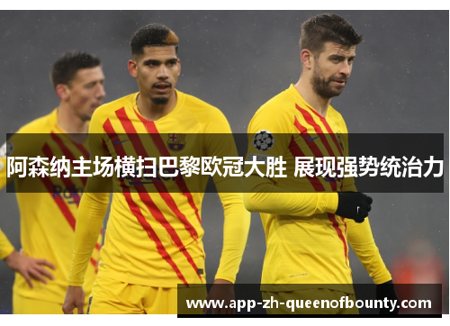 阿森纳主场横扫巴黎欧冠大胜 展现强势统治力