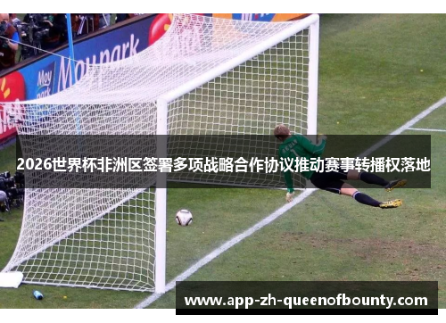 2026世界杯非洲区签署多项战略合作协议推动赛事转播权落地