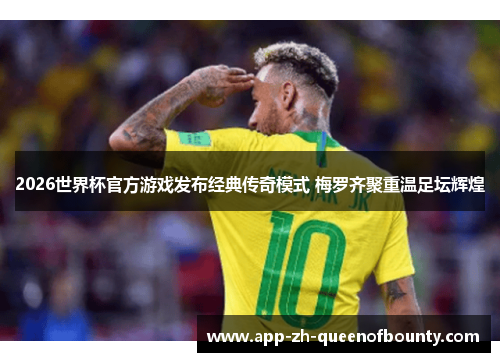2026世界杯官方游戏发布经典传奇模式 梅罗齐聚重温足坛辉煌