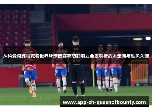 从科曼对阵马竞看世界杯预选赛攻防影响力全景解析战术走向与胜负关键